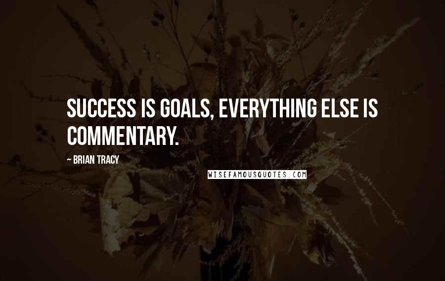 Brian Tracy Quotes: Success is goals, everything else is commentary.