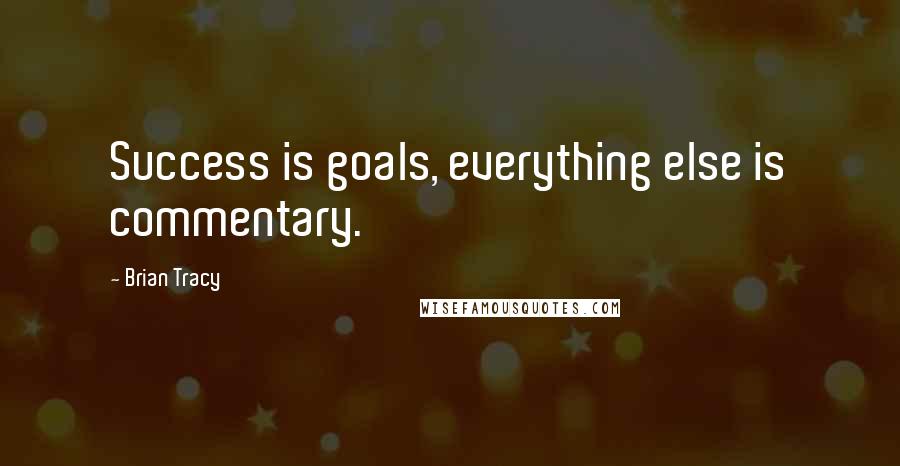 Brian Tracy Quotes: Success is goals, everything else is commentary.