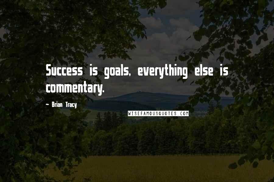 Brian Tracy Quotes: Success is goals, everything else is commentary.