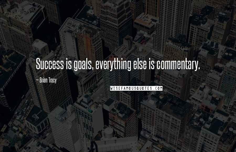 Brian Tracy Quotes: Success is goals, everything else is commentary.