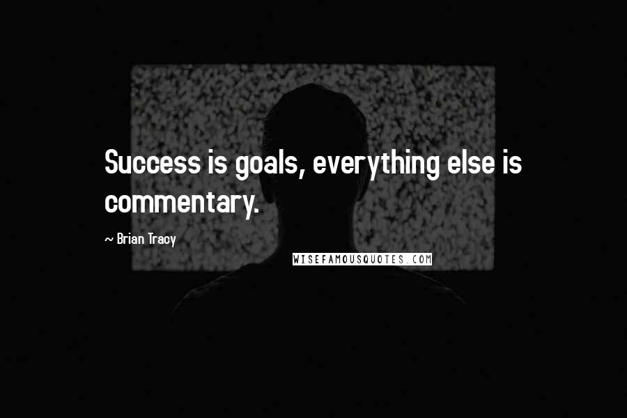 Brian Tracy Quotes: Success is goals, everything else is commentary.