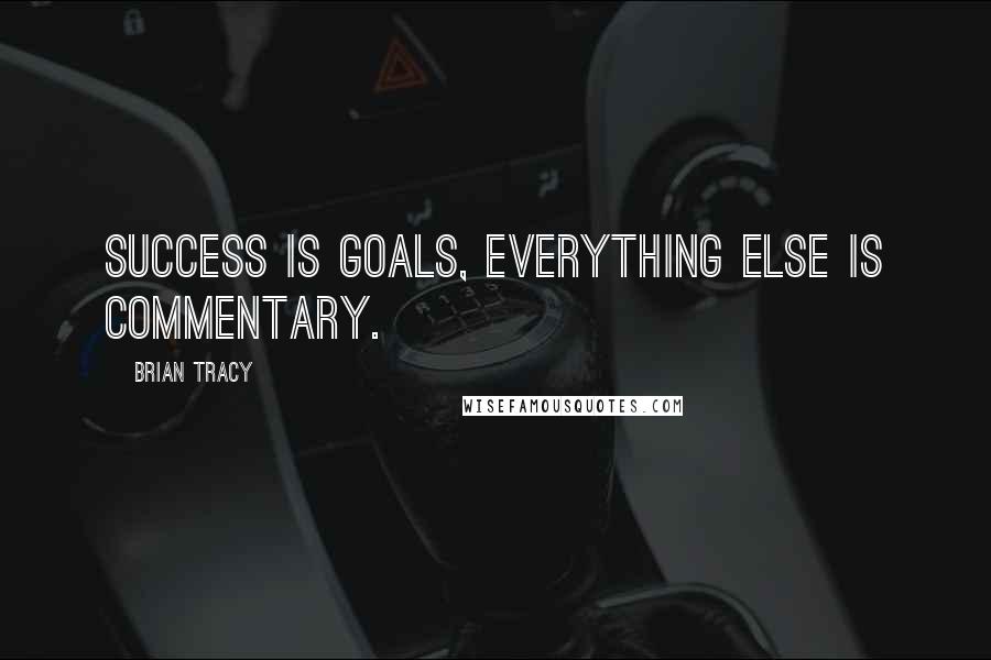 Brian Tracy Quotes: Success is goals, everything else is commentary.