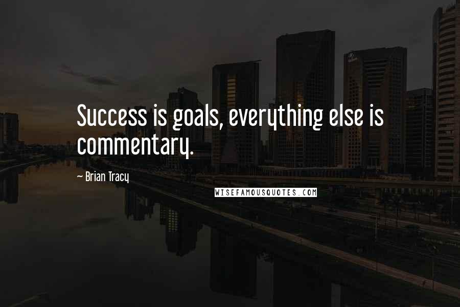 Brian Tracy Quotes: Success is goals, everything else is commentary.