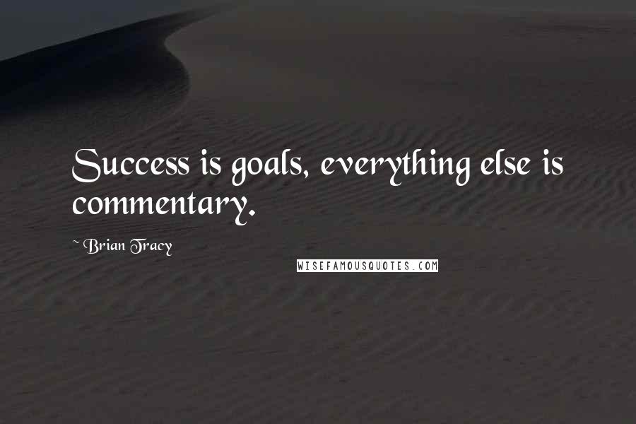 Brian Tracy Quotes: Success is goals, everything else is commentary.