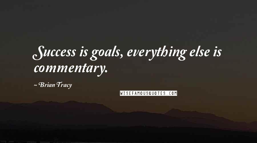 Brian Tracy Quotes: Success is goals, everything else is commentary.