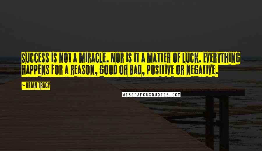 Brian Tracy Quotes: Success is not a miracle. Nor is it a matter of luck. Everything happens for a reason, good or bad, positive or negative.