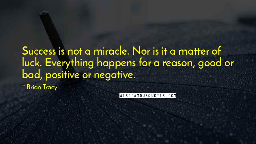 Brian Tracy Quotes: Success is not a miracle. Nor is it a matter of luck. Everything happens for a reason, good or bad, positive or negative.