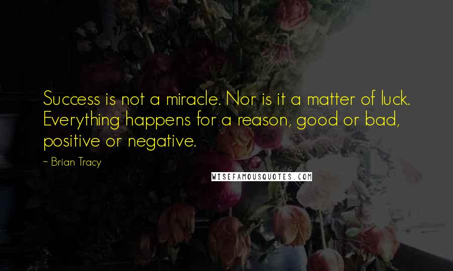 Brian Tracy Quotes: Success is not a miracle. Nor is it a matter of luck. Everything happens for a reason, good or bad, positive or negative.