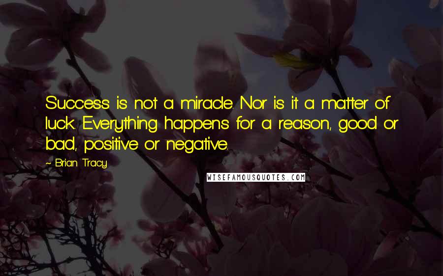 Brian Tracy Quotes: Success is not a miracle. Nor is it a matter of luck. Everything happens for a reason, good or bad, positive or negative.