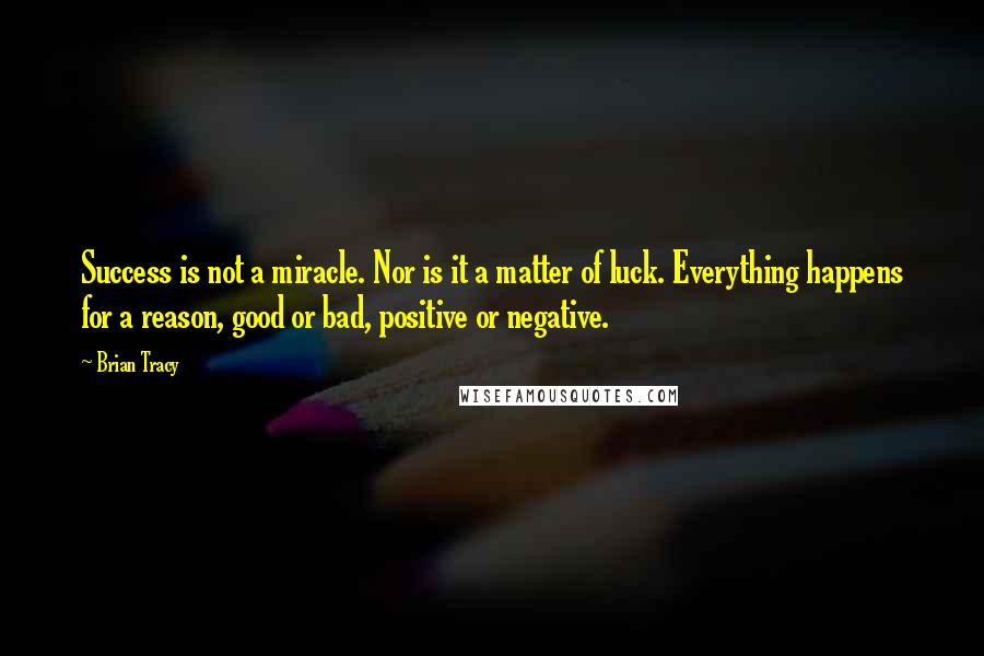 Brian Tracy Quotes: Success is not a miracle. Nor is it a matter of luck. Everything happens for a reason, good or bad, positive or negative.