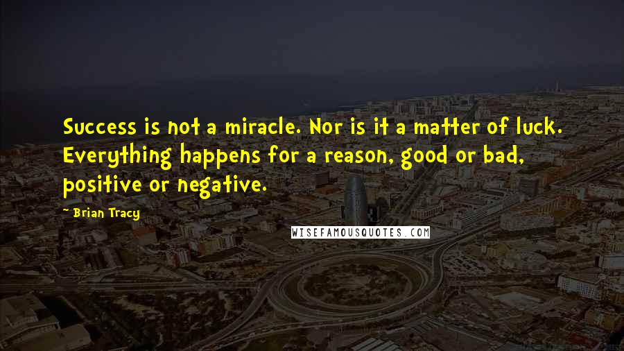 Brian Tracy Quotes: Success is not a miracle. Nor is it a matter of luck. Everything happens for a reason, good or bad, positive or negative.