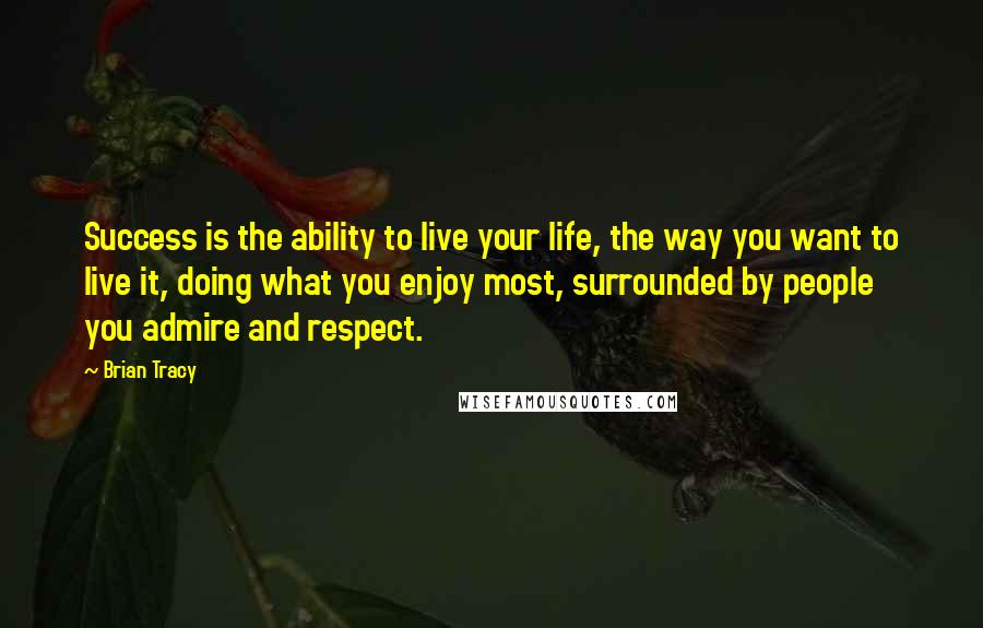 Brian Tracy Quotes: Success is the ability to live your life, the way you want to live it, doing what you enjoy most, surrounded by people you admire and respect.