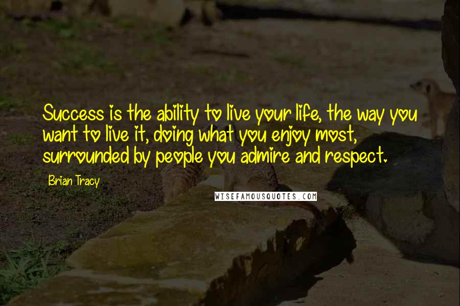 Brian Tracy Quotes: Success is the ability to live your life, the way you want to live it, doing what you enjoy most, surrounded by people you admire and respect.