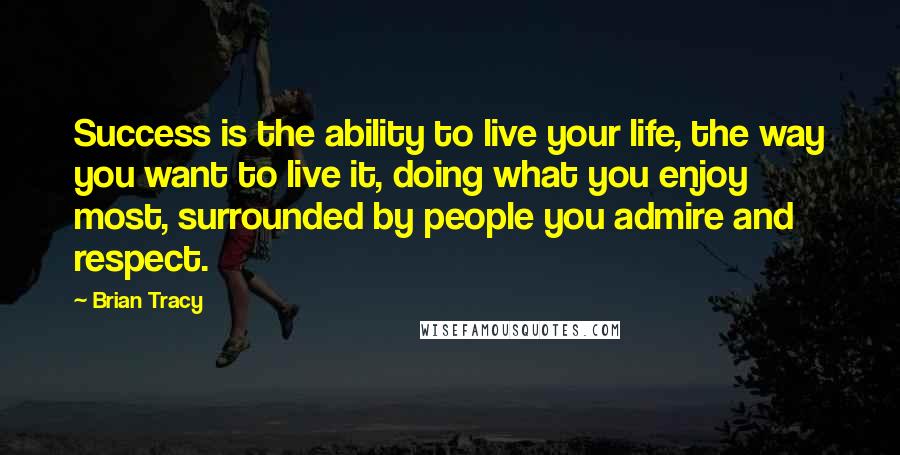 Brian Tracy Quotes: Success is the ability to live your life, the way you want to live it, doing what you enjoy most, surrounded by people you admire and respect.