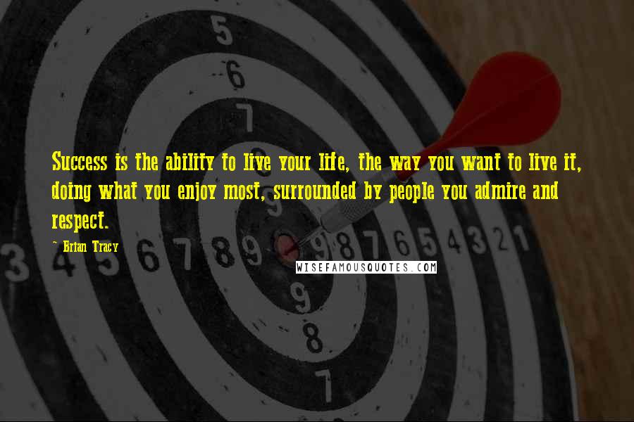 Brian Tracy Quotes: Success is the ability to live your life, the way you want to live it, doing what you enjoy most, surrounded by people you admire and respect.