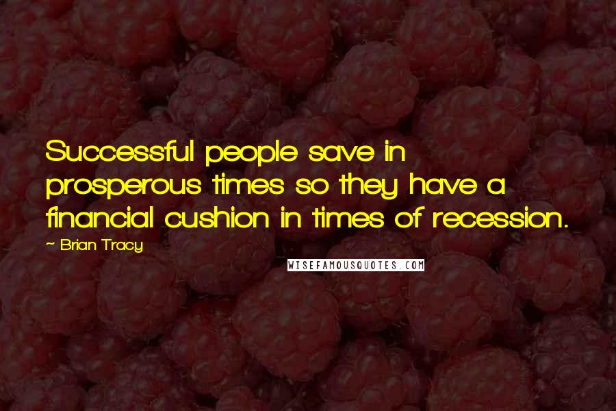 Brian Tracy Quotes: Successful people save in prosperous times so they have a financial cushion in times of recession.