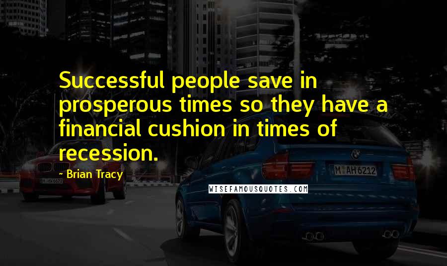 Brian Tracy Quotes: Successful people save in prosperous times so they have a financial cushion in times of recession.