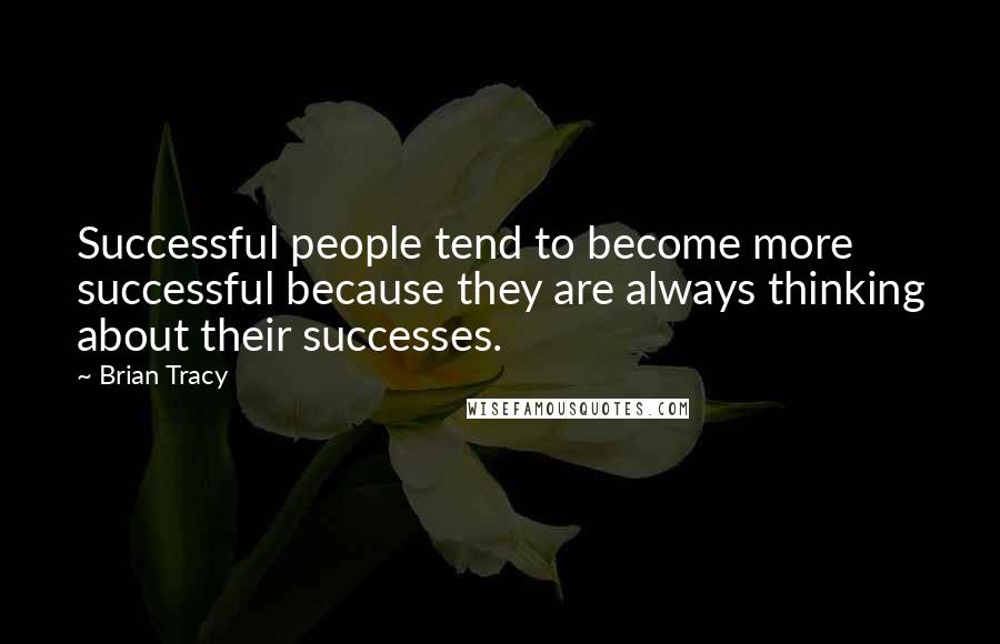 Brian Tracy Quotes: Successful people tend to become more successful because they are always thinking about their successes.