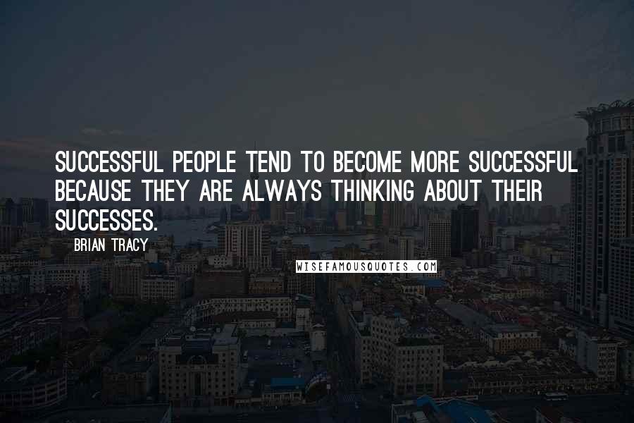 Brian Tracy Quotes: Successful people tend to become more successful because they are always thinking about their successes.