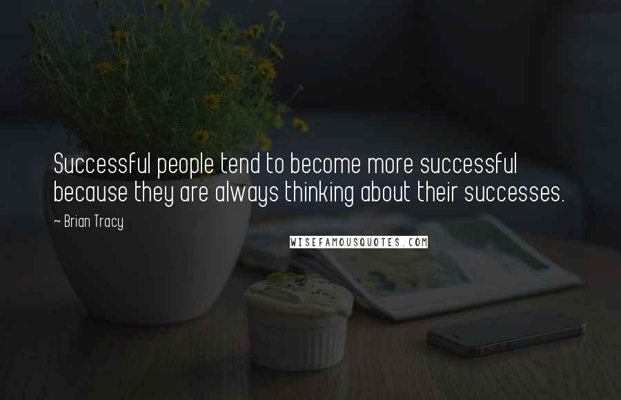 Brian Tracy Quotes: Successful people tend to become more successful because they are always thinking about their successes.
