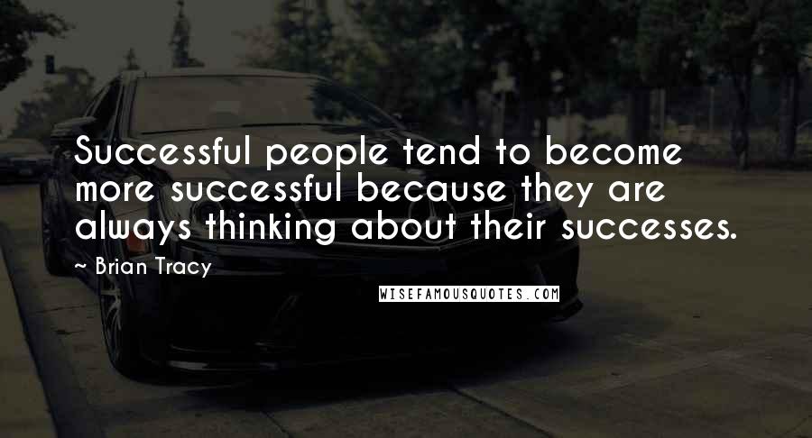 Brian Tracy Quotes: Successful people tend to become more successful because they are always thinking about their successes.