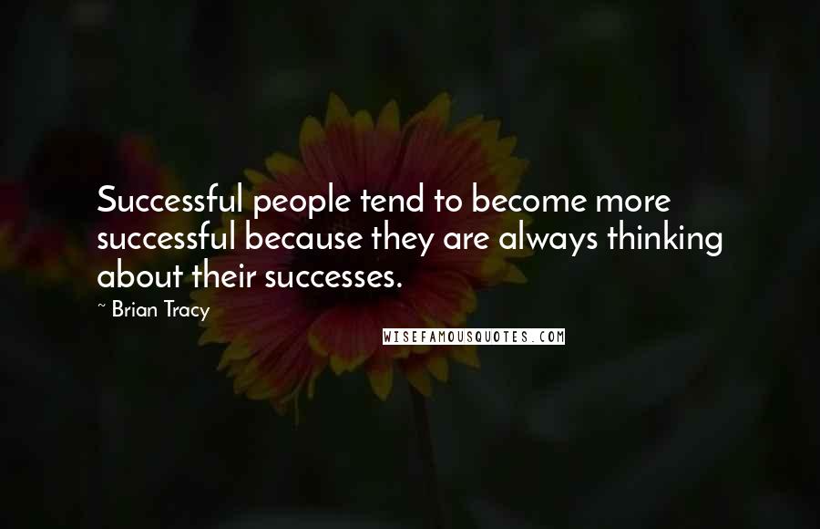 Brian Tracy Quotes: Successful people tend to become more successful because they are always thinking about their successes.