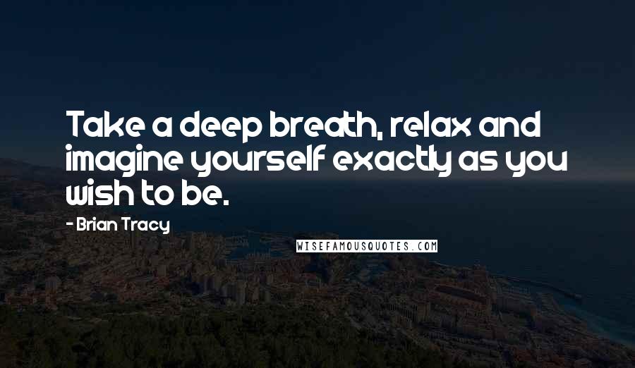 Brian Tracy Quotes: Take a deep breath, relax and imagine yourself exactly as you wish to be.