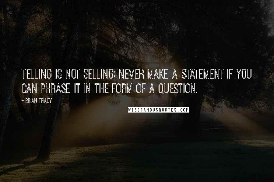 Brian Tracy Quotes: Telling is not selling; never make a statement if you can phrase it in the form of a question.