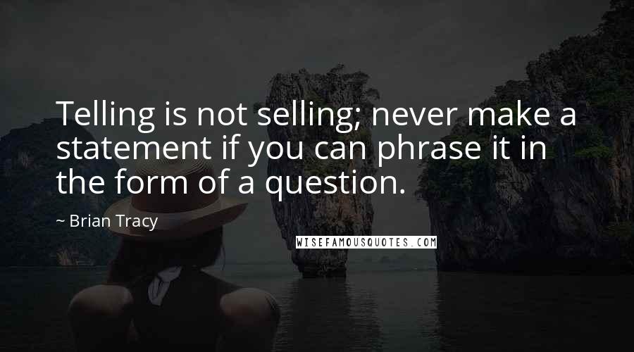 Brian Tracy Quotes: Telling is not selling; never make a statement if you can phrase it in the form of a question.