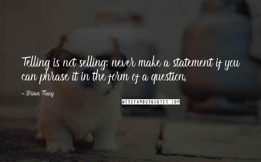 Brian Tracy Quotes: Telling is not selling; never make a statement if you can phrase it in the form of a question.