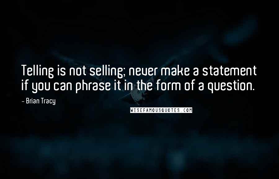 Brian Tracy Quotes: Telling is not selling; never make a statement if you can phrase it in the form of a question.