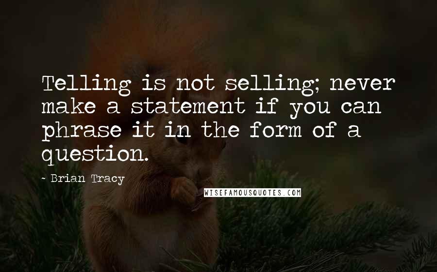 Brian Tracy Quotes: Telling is not selling; never make a statement if you can phrase it in the form of a question.