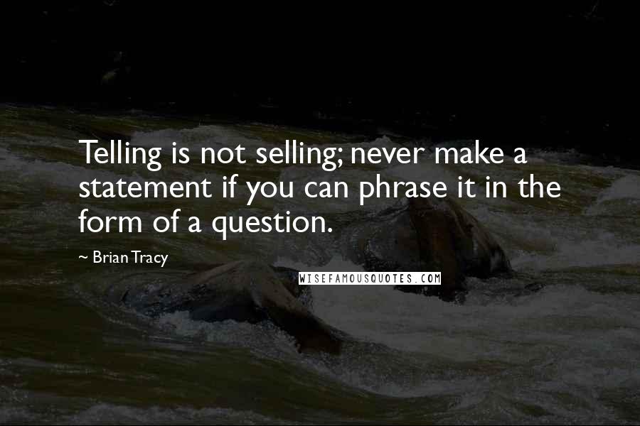 Brian Tracy Quotes: Telling is not selling; never make a statement if you can phrase it in the form of a question.