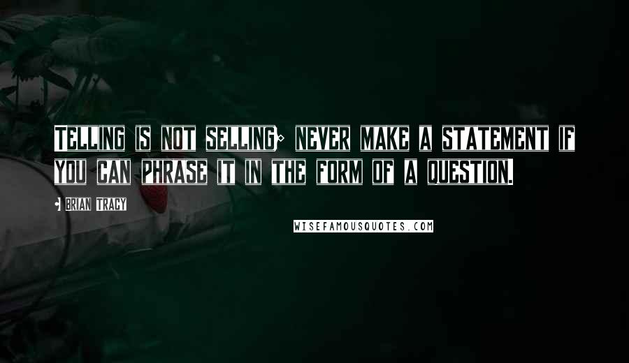 Brian Tracy Quotes: Telling is not selling; never make a statement if you can phrase it in the form of a question.