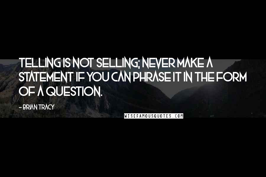 Brian Tracy Quotes: Telling is not selling; never make a statement if you can phrase it in the form of a question.
