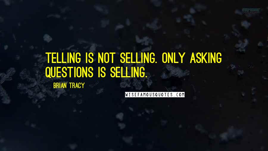 Brian Tracy Quotes: Telling is not selling. Only asking questions is selling.