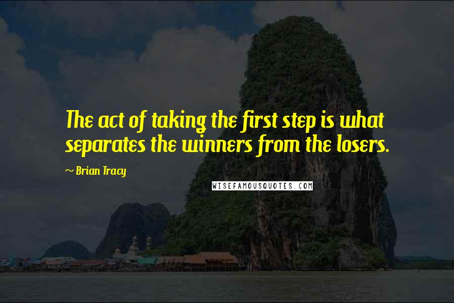 Brian Tracy Quotes: The act of taking the first step is what separates the winners from the losers.