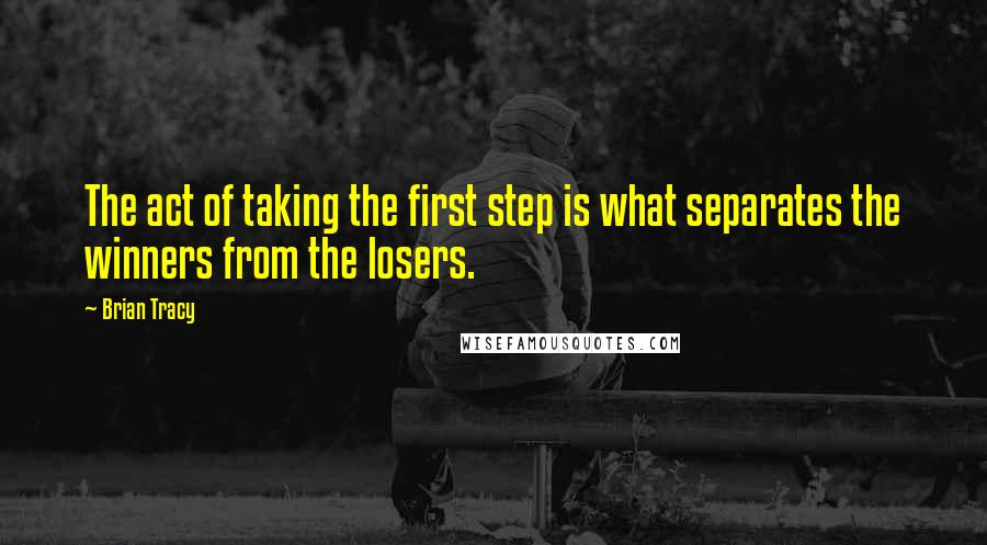 Brian Tracy Quotes: The act of taking the first step is what separates the winners from the losers.