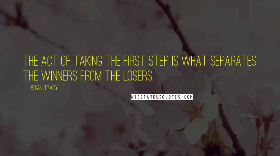 Brian Tracy Quotes: The act of taking the first step is what separates the winners from the losers.