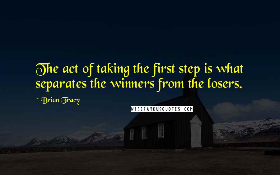 Brian Tracy Quotes: The act of taking the first step is what separates the winners from the losers.