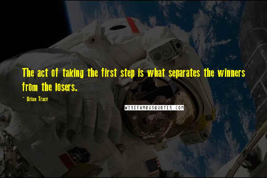 Brian Tracy Quotes: The act of taking the first step is what separates the winners from the losers.