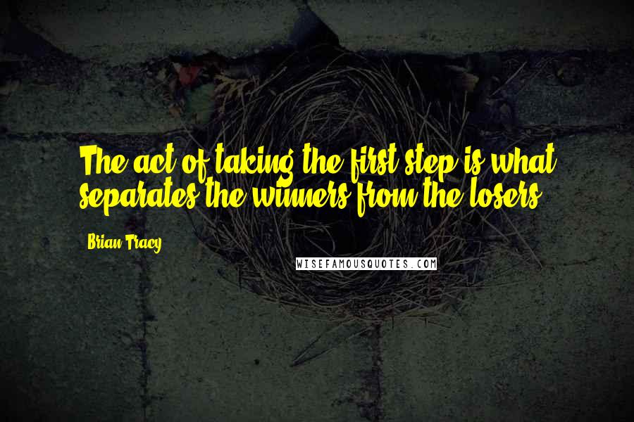 Brian Tracy Quotes: The act of taking the first step is what separates the winners from the losers.