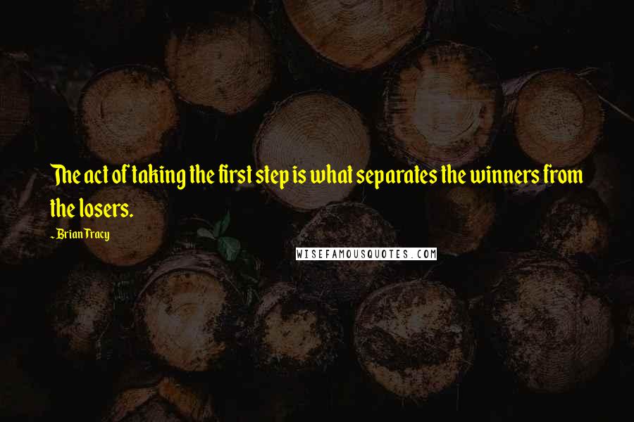 Brian Tracy Quotes: The act of taking the first step is what separates the winners from the losers.
