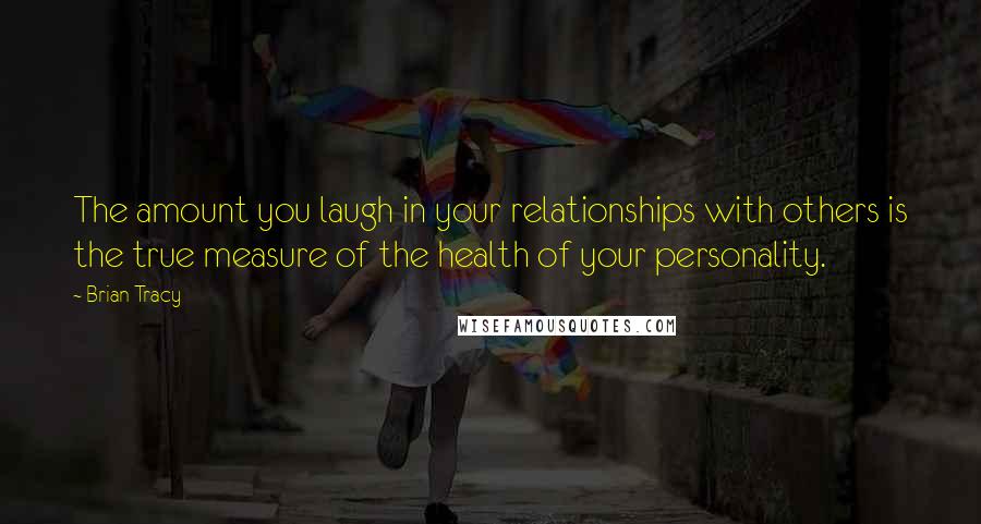 Brian Tracy Quotes: The amount you laugh in your relationships with others is the true measure of the health of your personality.