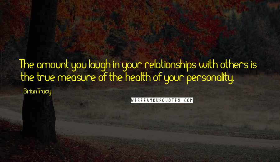 Brian Tracy Quotes: The amount you laugh in your relationships with others is the true measure of the health of your personality.