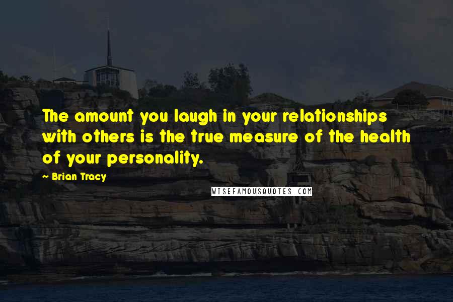 Brian Tracy Quotes: The amount you laugh in your relationships with others is the true measure of the health of your personality.