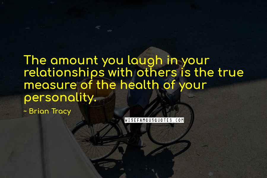 Brian Tracy Quotes: The amount you laugh in your relationships with others is the true measure of the health of your personality.