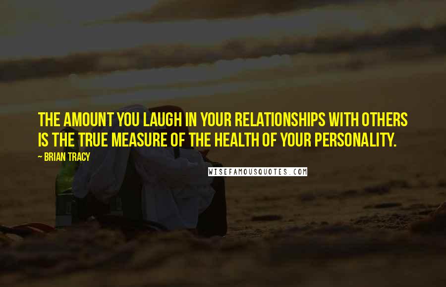 Brian Tracy Quotes: The amount you laugh in your relationships with others is the true measure of the health of your personality.