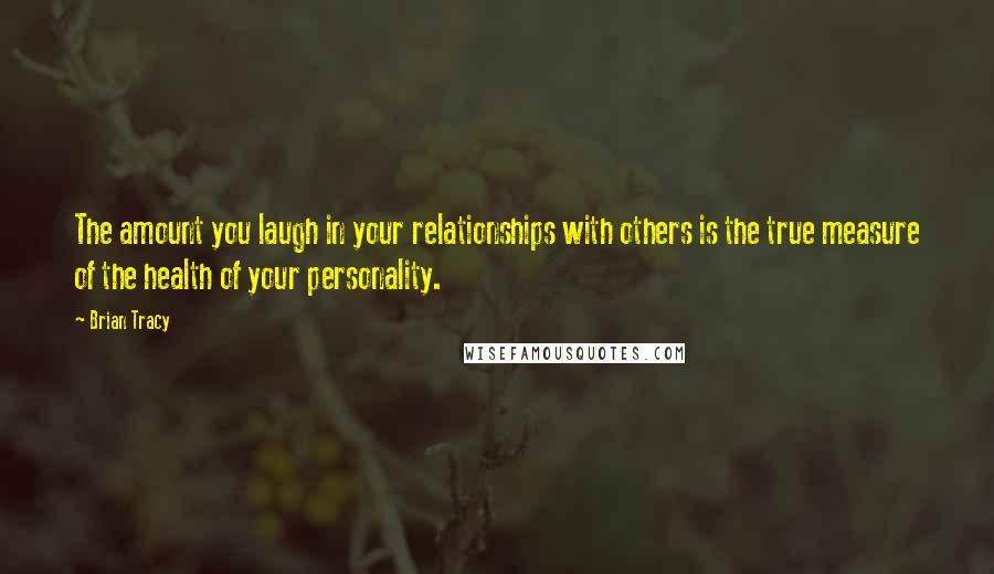 Brian Tracy Quotes: The amount you laugh in your relationships with others is the true measure of the health of your personality.