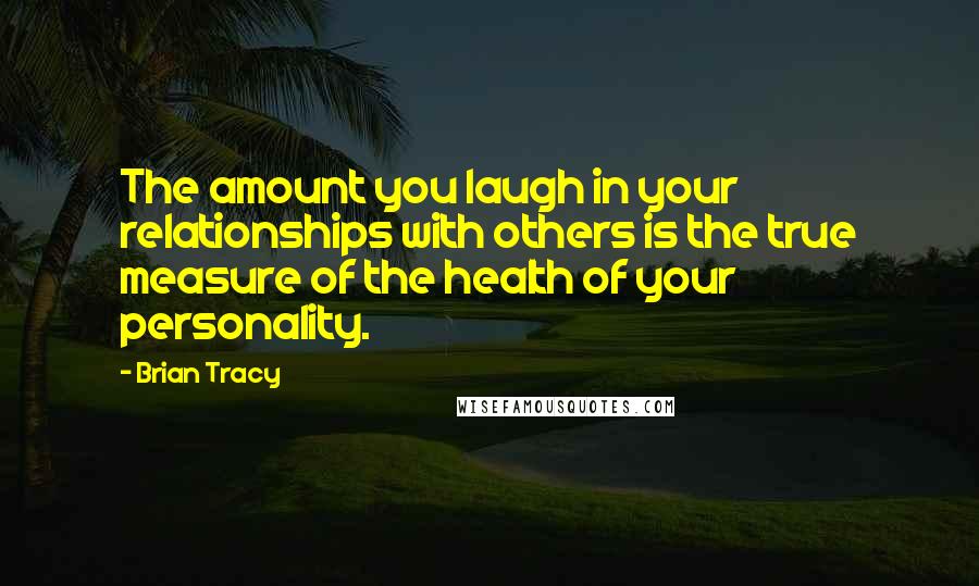Brian Tracy Quotes: The amount you laugh in your relationships with others is the true measure of the health of your personality.